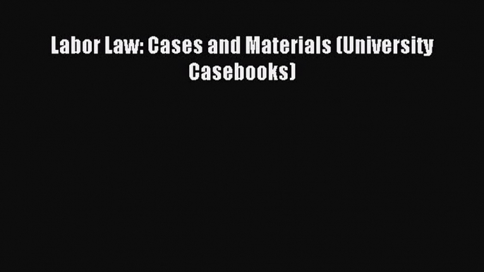 Read Labor Law: Cases and Materials (University Casebooks) Ebook Free