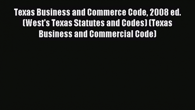 Read Texas Business and Commerce Code 2008 ed. (West's Texas Statutes and Codes) (Texas Business