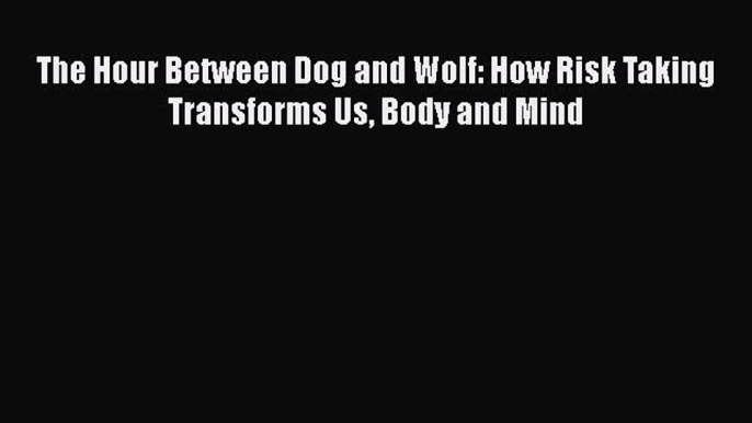 PDF The Hour Between Dog and Wolf: How Risk Taking Transforms Us Body and Mind Free Books