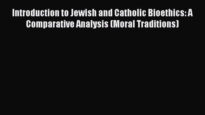 Download Introduction to Jewish and Catholic Bioethics: A Comparative Analysis (Moral Traditions)