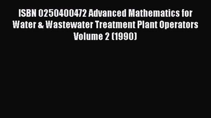 [Download] ISBN 0250400472 Advanced Mathematics for Water & Wastewater Treatment Plant Operators