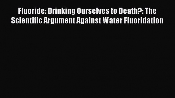 [Download] Fluoride: Drinking Ourselves to Death?: The Scientific Argument Against Water Fluoridation