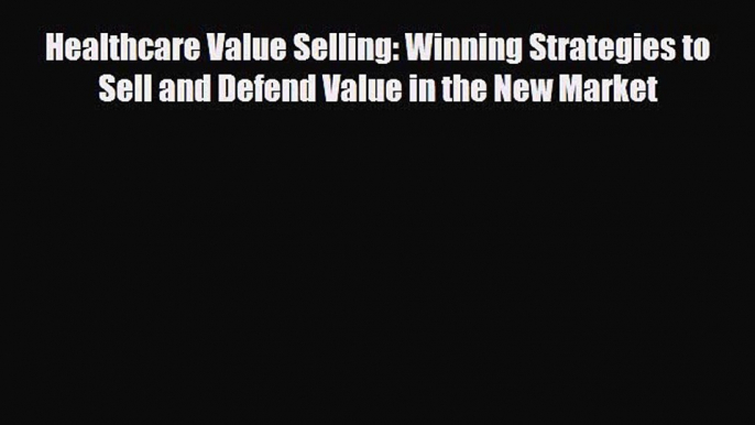 [PDF] Healthcare Value Selling: Winning Strategies to Sell and Defend Value in the New Market