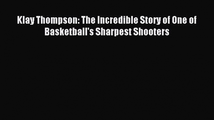 Read Klay Thompson: The Incredible Story of One of Basketball's Sharpest Shooters Ebook Free