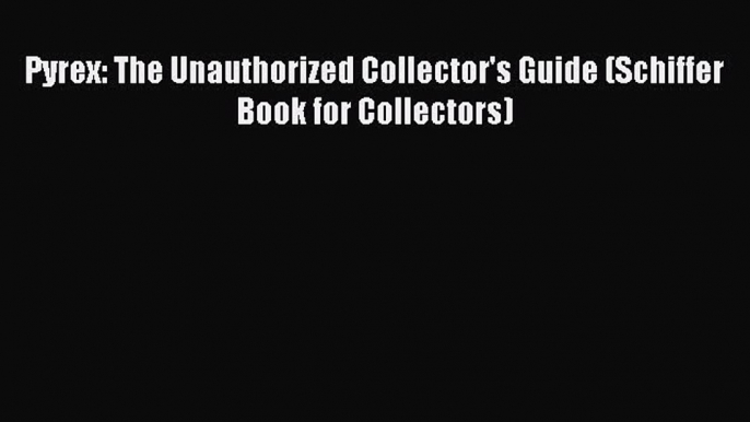 Download Pyrex: The Unauthorized Collector's Guide (Schiffer Book for Collectors) PDF Free