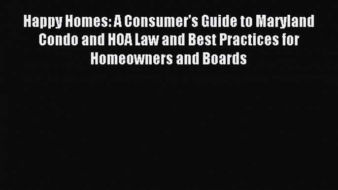 Read Happy Homes: A Consumer's Guide to Maryland Condo and HOA Law and Best Practices for Homeowners