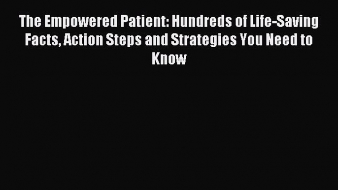 Read The Empowered Patient: Hundreds of Life-Saving Facts Action Steps and Strategies You Need