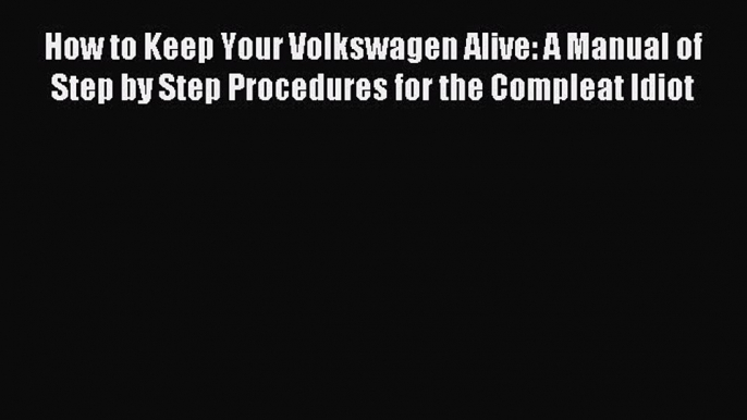 Read How to Keep Your Volkswagen Alive: A Manual of Step by Step Procedures for the Compleat