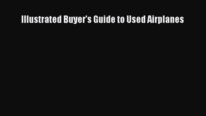 Read Illustrated Buyer's Guide to Used Airplanes Ebook Free