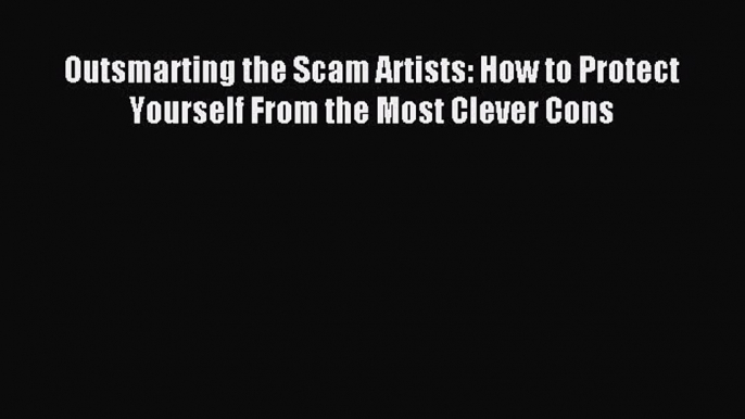 Read Outsmarting the Scam Artists: How to Protect Yourself From the Most Clever Cons Ebook