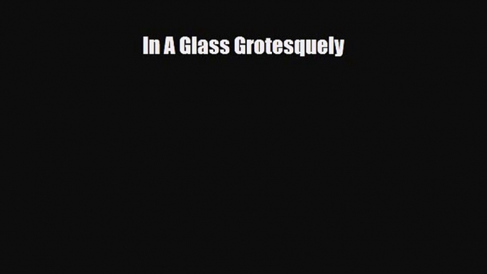 [Download] In A Glass Grotesquely [Read] Online