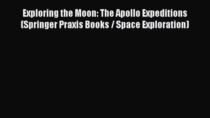 [Download] Exploring the Moon: The Apollo Expeditions (Springer Praxis Books / Space Exploration)