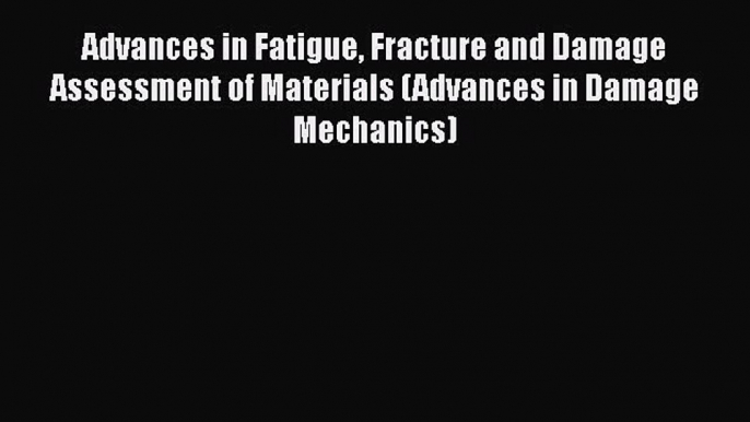 Ebook Advances in Fatigue Fracture and Damage Assessment of Materials (Advances in Damage Mechanics)