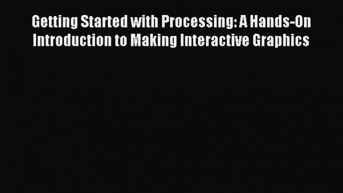 Download Getting Started with Processing: A Hands-On Introduction to Making Interactive Graphics