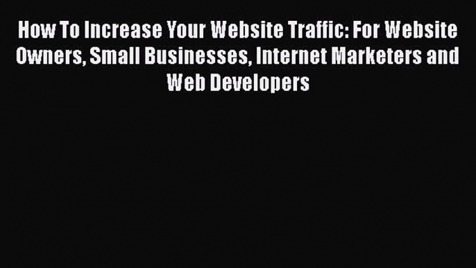 [PDF] How To Increase Your Website Traffic: For Website Owners Small Businesses Internet Marketers