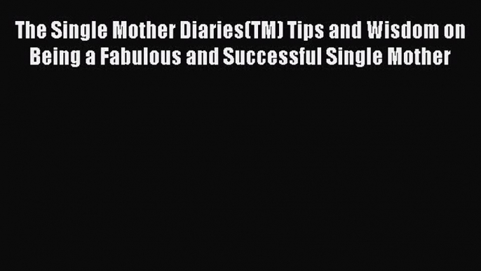 Download The Single Mother Diaries(TM) Tips and Wisdom on Being a Fabulous and Successful Single