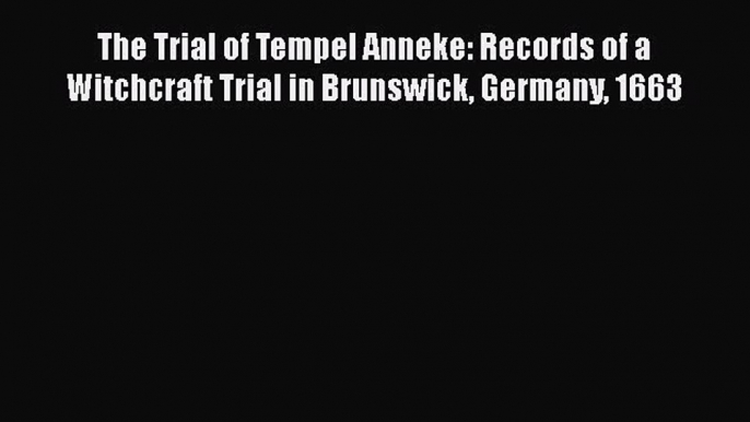 Download The Trial of Tempel Anneke: Records of a Witchcraft Trial in Brunswick Germany 1663