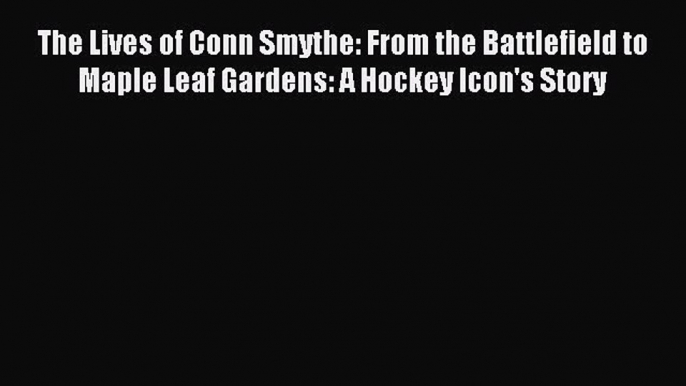 Read The Lives of Conn Smythe: From the Battlefield to Maple Leaf Gardens: A Hockey Icon's