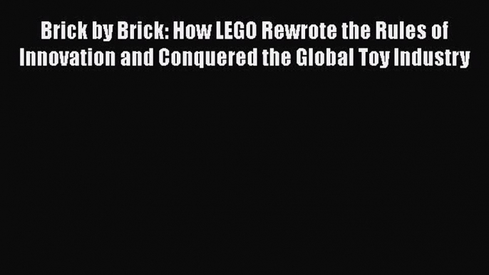 PDF Brick by Brick: How LEGO Rewrote the Rules of Innovation and Conquered the Global Toy Industry