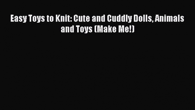 Download Easy Toys to Knit: Cute and Cuddly Dolls Animals and Toys (Make Me!)  EBook