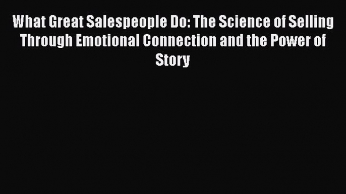 Read What Great Salespeople Do: The Science of Selling Through Emotional Connection and the