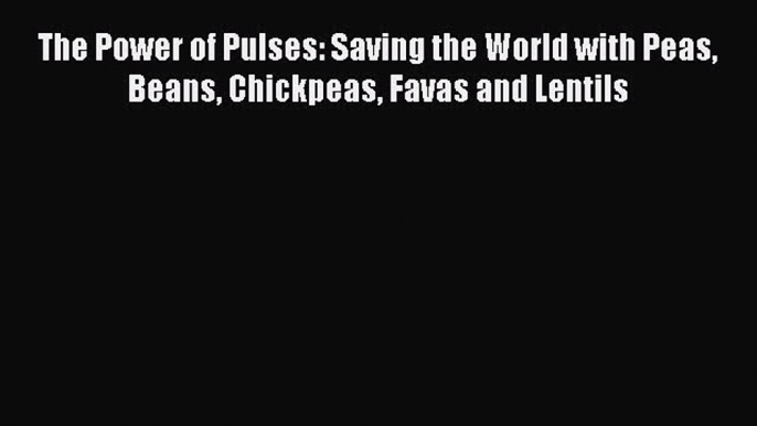 Download The Power of Pulses: Saving the World with Peas Beans Chickpeas Favas and Lentils