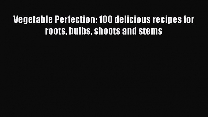 PDF Vegetable Perfection: 100 delicious recipes for roots bulbs shoots and stems Free Books