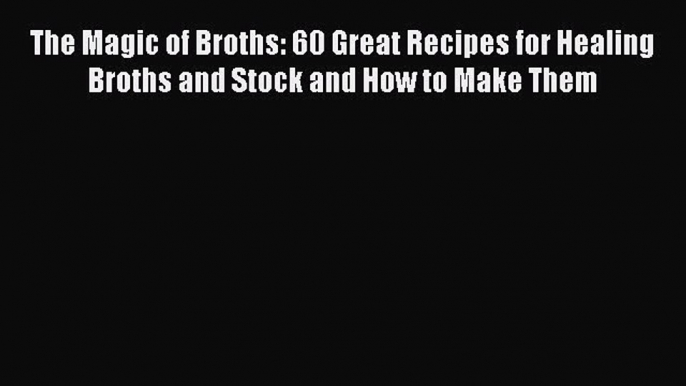 PDF The Magic of Broths: 60 Great Recipes for Healing Broths and Stock and How to Make Them