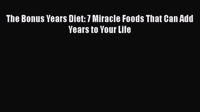 [PDF] The Bonus Years Diet: 7 Miracle Foods That Can Add Years to Your Life [Read] Online