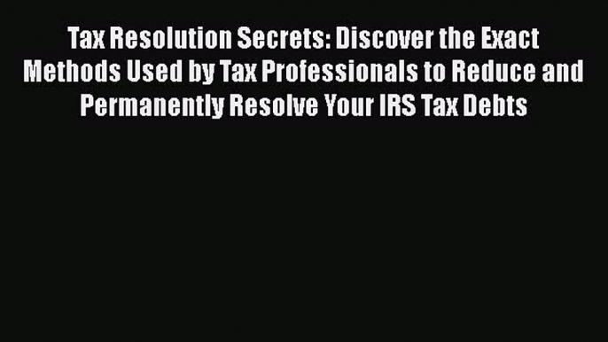 Read Tax Resolution Secrets: Discover the Exact Methods Used by Tax Professionals to Reduce