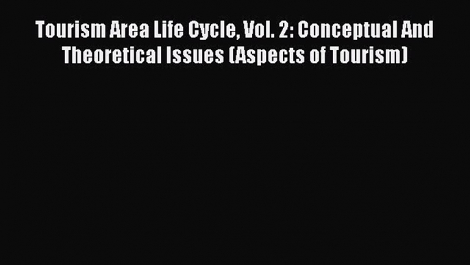 Read Tourism Area Life Cycle Vol. 2: Conceptual And Theoretical Issues (Aspects of Tourism)