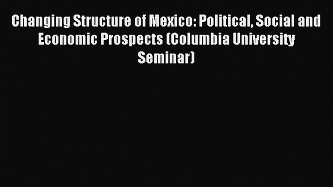 Read Changing Structure of Mexico: Political Social and Economic Prospects (Columbia University