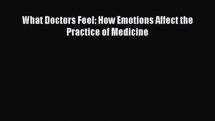 Read What Doctors Feel: How Emotions Affect the Practice of Medicine Ebook Free