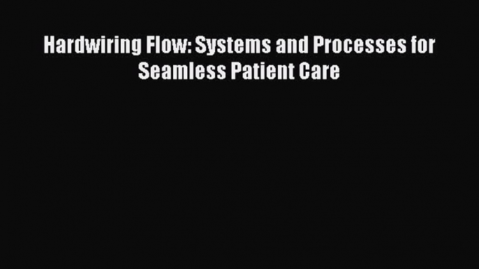 Read Hardwiring Flow: Systems and Processes for Seamless Patient Care Ebook Free