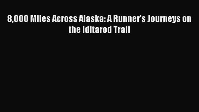 Read 8000 Miles Across Alaska: A Runner's Journeys on the Iditarod Trail Ebook Free