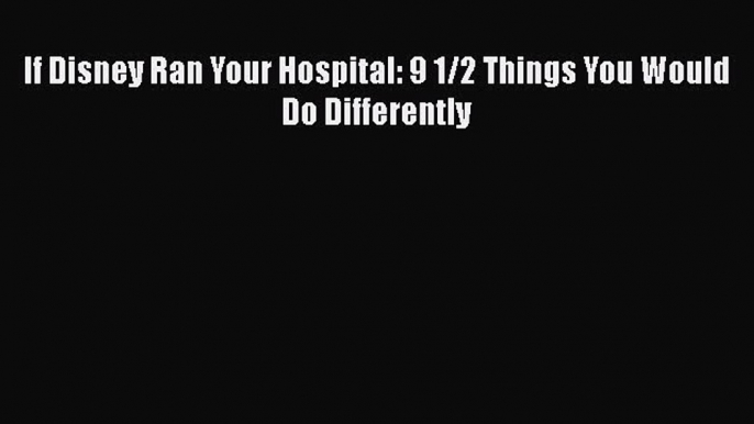 Download If Disney Ran Your Hospital: 9 1/2 Things You Would Do Differently PDF Free