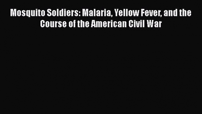 Read Mosquito Soldiers: Malaria Yellow Fever and the Course of the American Civil War PDF Online