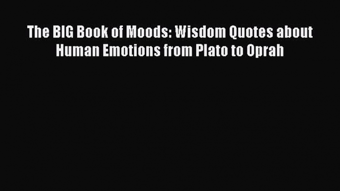 Read The BIG Book of Moods: Wisdom Quotes about Human Emotions from Plato to Oprah Ebook Online