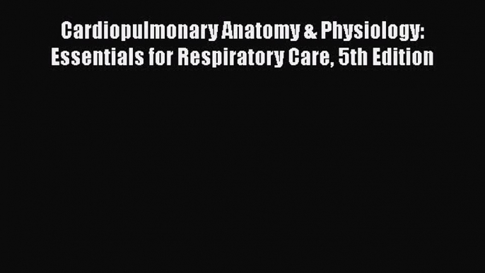 Read Cardiopulmonary Anatomy & Physiology: Essentials for Respiratory Care 5th Edition Ebook