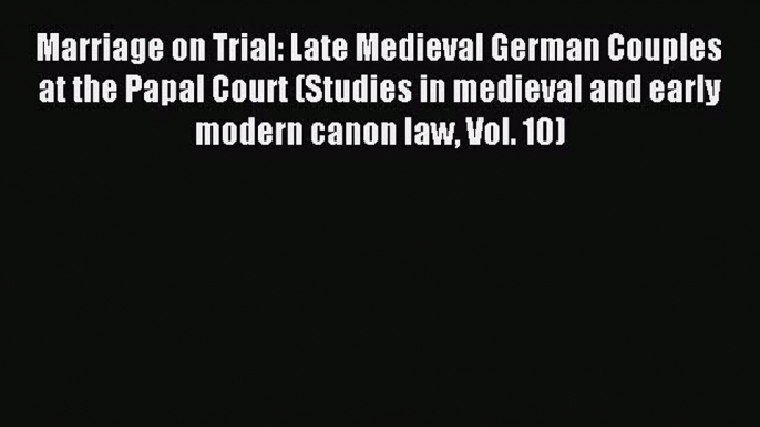 Download Marriage on Trial: Late Medieval German Couples at the Papal Court (Studies in medieval