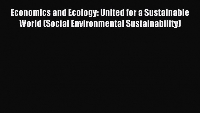 Read Economics and Ecology: United for a Sustainable World (Social Environmental Sustainability)