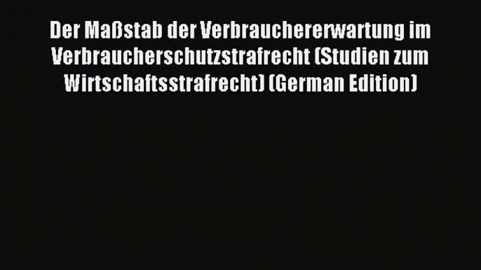 Read Der Maßstab der Verbrauchererwartung im Verbraucherschutzstrafrecht (Studien zum Wirtschaftsstrafrecht)