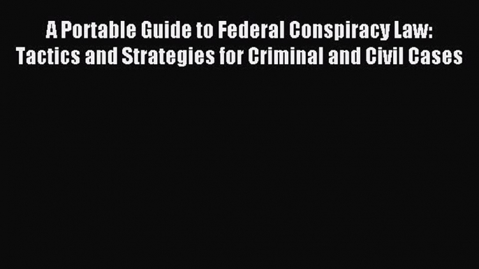 Read A Portable Guide to Federal Conspiracy Law: Tactics and Strategies for Criminal and Civil