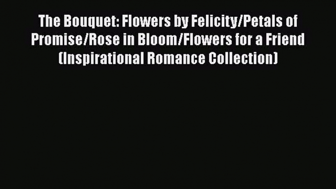 Download The Bouquet: Flowers by Felicity/Petals of Promise/Rose in Bloom/Flowers for a Friend