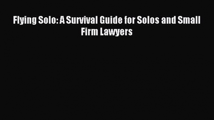 Download Flying Solo: A Survival Guide for Solos and Small Firm Lawyers PDF Online