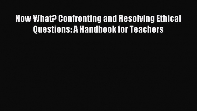 Read Now What? Confronting and Resolving Ethical Questions: A Handbook for Teachers Ebook Free