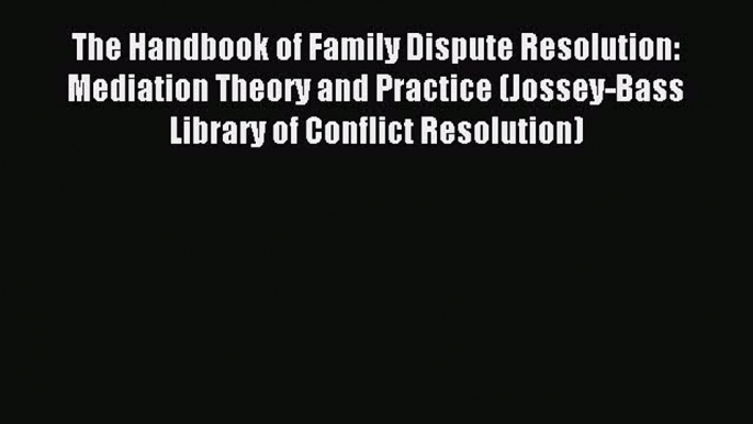 Read The Handbook of Family Dispute Resolution: Mediation Theory and Practice (Jossey-Bass