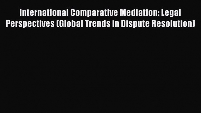 Read International Comparative Mediation: Legal Perspectives (Global Trends in Dispute Resolution)