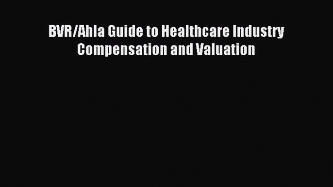 Read BVR/Ahla Guide to Healthcare Industry Compensation and Valuation Ebook Free