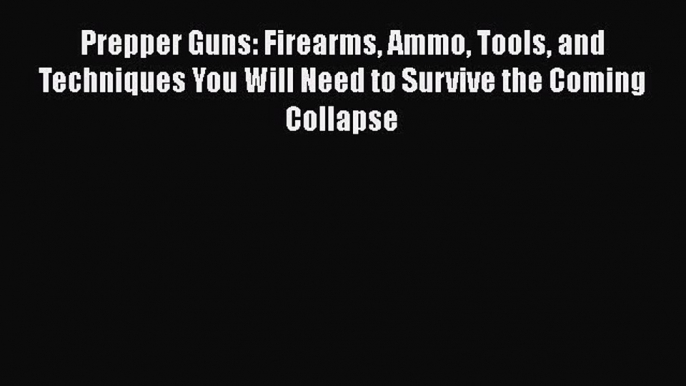 PDF Prepper Guns: Firearms Ammo Tools and Techniques You Will Need to Survive the Coming Collapse